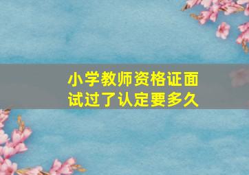 小学教师资格证面试过了认定要多久