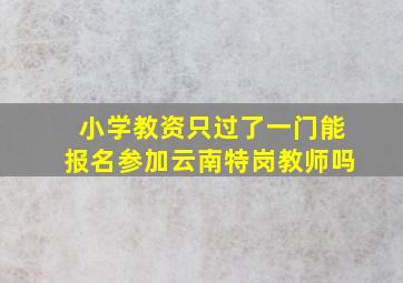 小学教资只过了一门能报名参加云南特岗教师吗