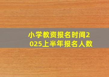 小学教资报名时间2025上半年报名人数