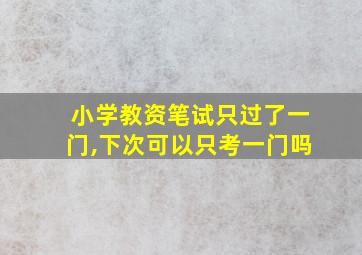 小学教资笔试只过了一门,下次可以只考一门吗