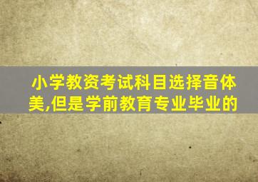 小学教资考试科目选择音体美,但是学前教育专业毕业的