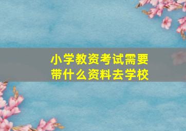 小学教资考试需要带什么资料去学校