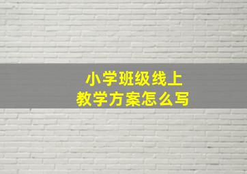 小学班级线上教学方案怎么写