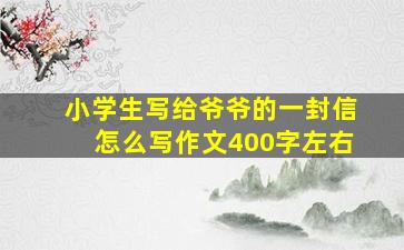 小学生写给爷爷的一封信怎么写作文400字左右