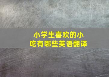 小学生喜欢的小吃有哪些英语翻译