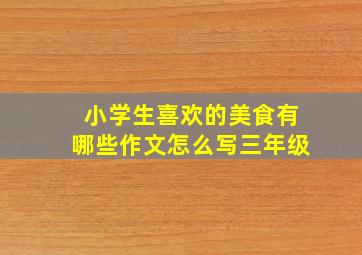 小学生喜欢的美食有哪些作文怎么写三年级