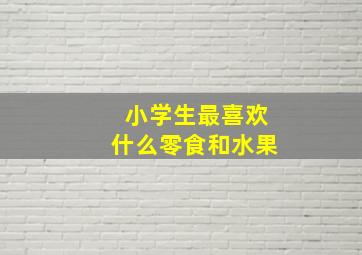 小学生最喜欢什么零食和水果