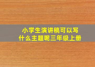 小学生演讲稿可以写什么主题呢三年级上册