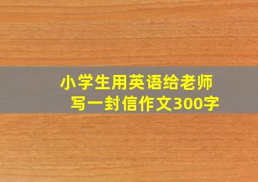 小学生用英语给老师写一封信作文300字