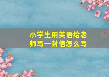 小学生用英语给老师写一封信怎么写