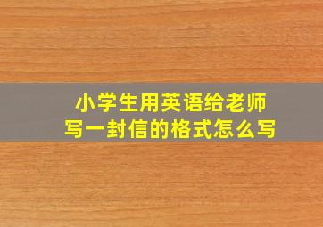 小学生用英语给老师写一封信的格式怎么写