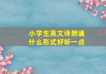 小学生英文诗朗诵什么形式好听一点