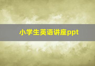 小学生英语讲座ppt