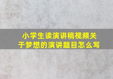 小学生读演讲稿视频关于梦想的演讲题目怎么写