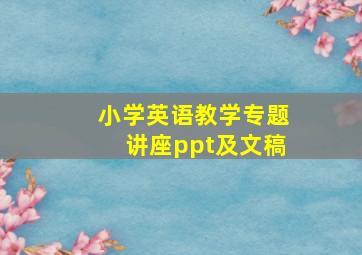 小学英语教学专题讲座ppt及文稿