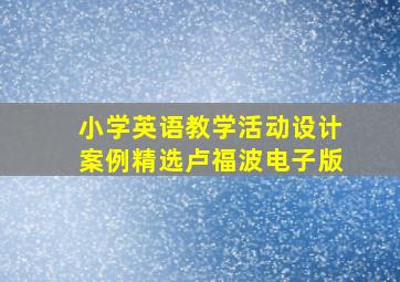 小学英语教学活动设计案例精选卢福波电子版