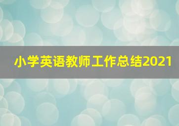 小学英语教师工作总结2021