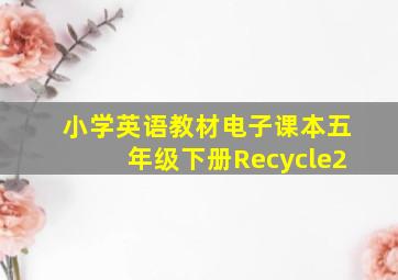 小学英语教材电子课本五年级下册Recycle2