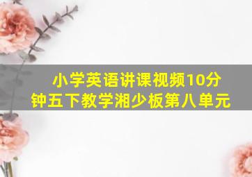 小学英语讲课视频10分钟五下教学湘少板第八单元