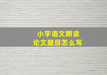 小学语文朗读论文题目怎么写