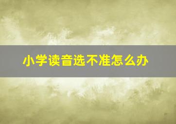 小学读音选不准怎么办