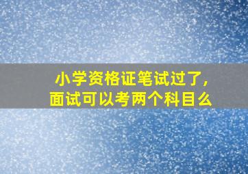 小学资格证笔试过了,面试可以考两个科目么