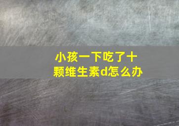 小孩一下吃了十颗维生素d怎么办