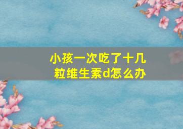 小孩一次吃了十几粒维生素d怎么办