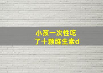 小孩一次性吃了十颗维生素d