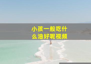 小孩一般吃什么油好呢视频