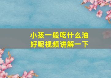 小孩一般吃什么油好呢视频讲解一下