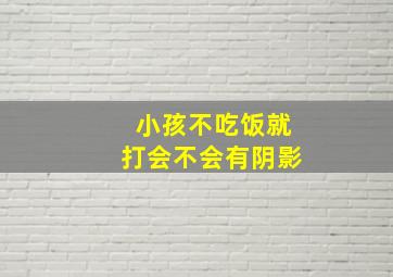 小孩不吃饭就打会不会有阴影