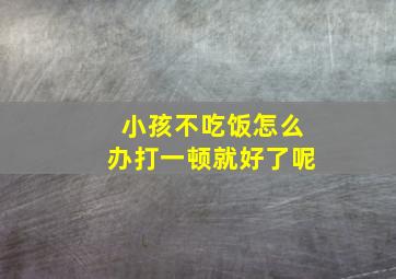 小孩不吃饭怎么办打一顿就好了呢