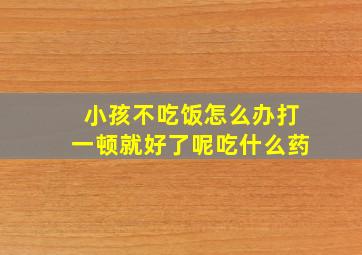 小孩不吃饭怎么办打一顿就好了呢吃什么药