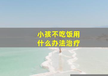 小孩不吃饭用什么办法治疗