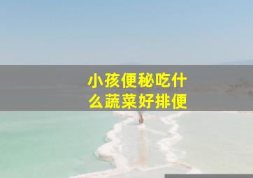 小孩便秘吃什么蔬菜好排便