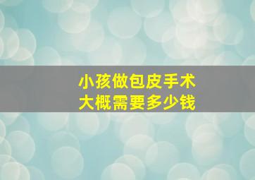 小孩做包皮手术大概需要多少钱