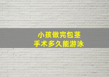 小孩做完包茎手术多久能游泳