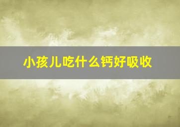 小孩儿吃什么钙好吸收