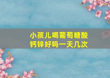 小孩儿喝葡萄糖酸钙锌好吗一天几次