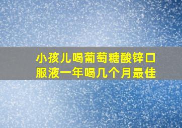 小孩儿喝葡萄糖酸锌口服液一年喝几个月最佳