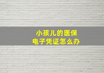 小孩儿的医保电子凭证怎么办