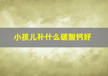 小孩儿补什么碳酸钙好