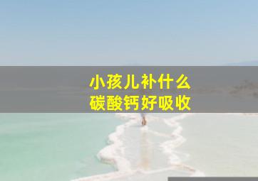 小孩儿补什么碳酸钙好吸收