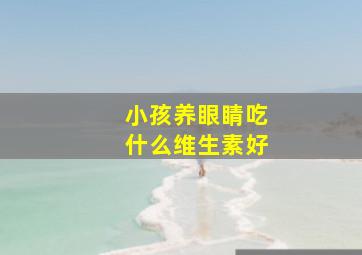 小孩养眼睛吃什么维生素好