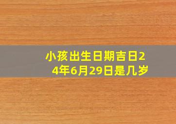 小孩出生日期吉日24年6月29日是几岁