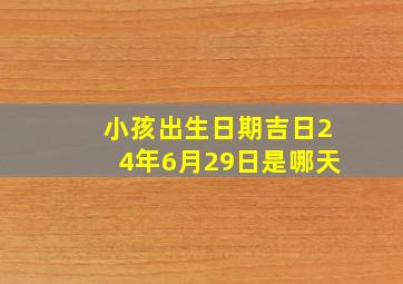 小孩出生日期吉日24年6月29日是哪天