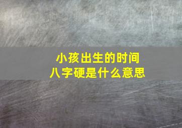 小孩出生的时间八字硬是什么意思