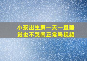 小孩出生第一天一直睡觉也不哭闹正常吗视频