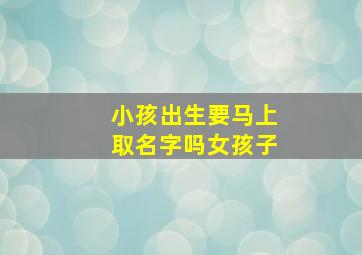 小孩出生要马上取名字吗女孩子